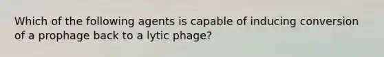 Which of the following agents is capable of inducing conversion of a prophage back to a lytic phage?