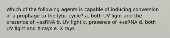 Which of the following agents is capable of inducing conversion of a prophage to the lytic cycle? a. both UV light and the presence of +ssRNA b. UV light c. presence of +ssRNA d. both UV light and X-rays e. X-rays