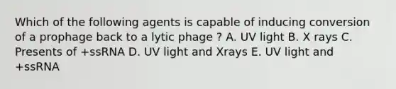 Which of the following agents is capable of inducing conversion of a prophage back to a lytic phage ? A. UV light B. X rays C. Presents of +ssRNA D. UV light and Xrays E. UV light and +ssRNA