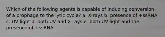 Which of the following agents is capable of inducing conversion of a prophage to the lytic cycle? a. X-rays b. presence of +ssRNA c. UV light d. both UV and X rays e. both UV light and the presence of +ssRNA