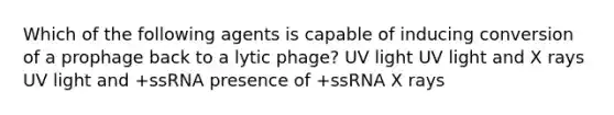 Which of the following agents is capable of inducing conversion of a prophage back to a lytic phage? UV light UV light and X rays UV light and +ssRNA presence of +ssRNA X rays