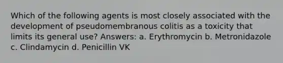 Which of the following agents is most closely associated with the development of pseudomembranous colitis as a toxicity that limits its general use? Answers: a. Erythromycin b. Metronidazole c. Clindamycin d. Penicillin VK