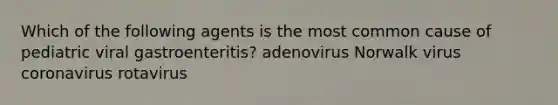 Which of the following agents is the most common cause of pediatric viral gastroenteritis? adenovirus Norwalk virus coronavirus rotavirus