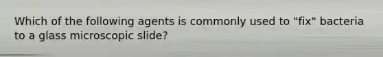 Which of the following agents is commonly used to "fix" bacteria to a glass microscopic slide?