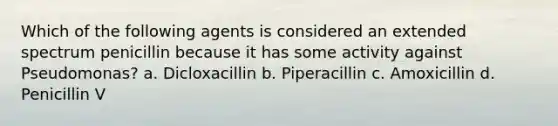 Which of the following agents is considered an extended spectrum penicillin because it has some activity against Pseudomonas? a. Dicloxacillin b. Piperacillin c. Amoxicillin d. Penicillin V