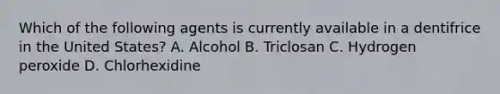 Which of the following agents is currently available in a dentifrice in the United States? A. Alcohol B. Triclosan C. Hydrogen peroxide D. Chlorhexidine