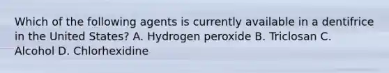 Which of the following agents is currently available in a dentifrice in the United States? A. Hydrogen peroxide B. Triclosan C. Alcohol D. Chlorhexidine