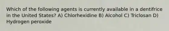 Which of the following agents is currently available in a dentifrice in the United States? A) Chlorhexidine B) Alcohol C) Triclosan D) Hydrogen peroxide