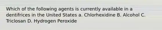 Which of the following agents is currently available in a dentifrices in the United States a. Chlorhexidine B. Alcohol C. Triclosan D. Hydrogen Peroxide