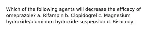 Which of the following agents will decrease the efficacy of omeprazole? a. Rifampin b. Clopidogrel c. Magnesium hydroxide/aluminum hydroxide suspension d. Bisacodyl