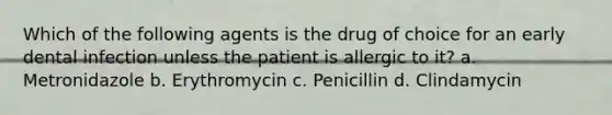 Which of the following agents is the drug of choice for an early dental infection unless the patient is allergic to it? a. Metronidazole b. Erythromycin c. Penicillin d. Clindamycin