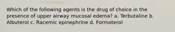 Which of the following agents is the drug of choice in the presence of upper airway mucosal edema? a. Terbutaline b. Albuterol c. Racemic epinephrine d. Formoterol