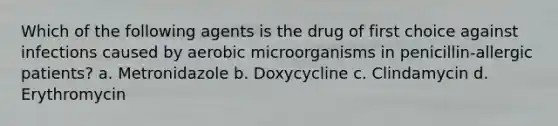 Which of the following agents is the drug of first choice against infections caused by aerobic microorganisms in penicillin-allergic patients? a. Metronidazole b. Doxycycline c. Clindamycin d. Erythromycin