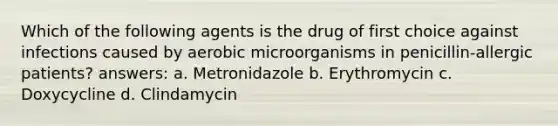 Which of the following agents is the drug of first choice against infections caused by aerobic microorganisms in penicillin-allergic patients? answers: a. Metronidazole b. Erythromycin c. Doxycycline d. Clindamycin