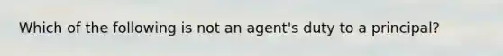 Which of the following is not an agent's duty to a principal?