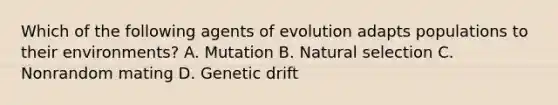 Which of the following agents of evolution adapts populations to their environments? A. Mutation B. Natural selection C. Nonrandom mating D. Genetic drift