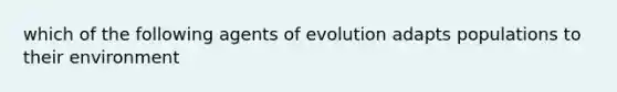 which of the following agents of evolution adapts populations to their environment