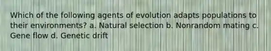 Which of the following agents of evolution adapts populations to their environments? a. Natural selection b. Nonrandom mating c. Gene flow d. Genetic drift