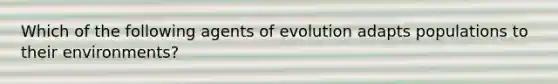 Which of the following agents of evolution adapts populations to their environments?