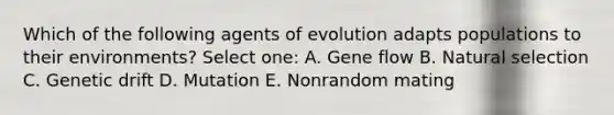 Which of the following agents of evolution adapts populations to their environments? Select one: A. Gene flow B. Natural selection C. Genetic drift D. Mutation E. Nonrandom mating