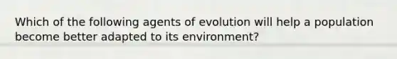 Which of the following agents of evolution will help a population become better adapted to its environment?