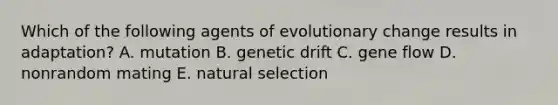 Which of the following agents of evolutionary change results in adaptation? A. mutation B. genetic drift C. gene flow D. nonrandom mating E. natural selection