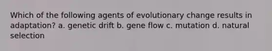 Which of the following agents of evolutionary change results in adaptation? a. genetic drift b. gene flow c. mutation d. natural selection