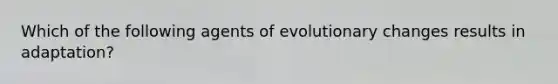 Which of the following agents of evolutionary changes results in adaptation?