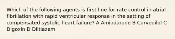 Which of the following agents is first line for rate control in atrial fibrillation with rapid ventricular response in the setting of compensated systolic heart failure? A Amiodarone B Carvedilol C Digoxin D Diltiazem