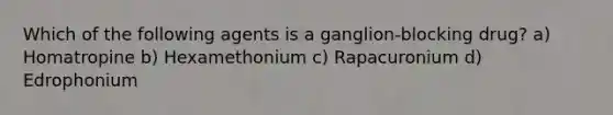 Which of the following agents is a ganglion-blocking drug? a) Homatropine b) Hexamethonium c) Rapacuronium d) Edrophonium