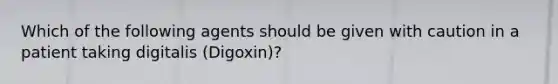 Which of the following agents should be given with caution in a patient taking digitalis (Digoxin)?