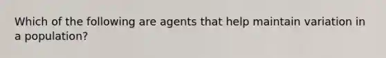 Which of the following are agents that help maintain variation in a population?