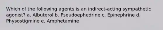 Which of the following agents is an indirect-acting sympathetic agonist? a. Albuterol b. Pseudoephedrine c. Epinephrine d. Physostigmine e. Amphetamine