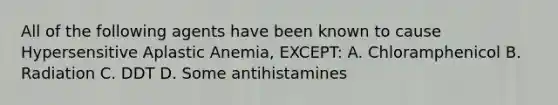 All of the following agents have been known to cause Hypersensitive Aplastic Anemia, EXCEPT: A. Chloramphenicol B. Radiation C. DDT D. Some antihistamines