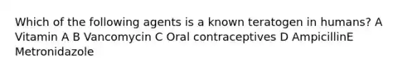 Which of the following agents is a known teratogen in humans? A Vitamin A B Vancomycin C Oral contraceptives D AmpicillinE Metronidazole