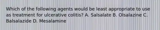 Which of the following agents would be least appropriate to use as treatment for ulcerative colitis? A. Salsalate B. Olsalazine C. Balsalazide D. Mesalamine