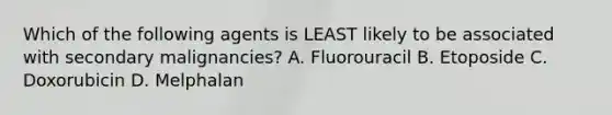 Which of the following agents is LEAST likely to be associated with secondary malignancies? A. Fluorouracil B. Etoposide C. Doxorubicin D. Melphalan