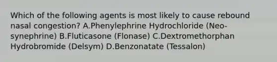 Which of the following agents is most likely to cause rebound nasal congestion? A.Phenylephrine Hydrochloride (Neo-synephrine) B.Fluticasone (Flonase) C.Dextromethorphan Hydrobromide (Delsym) D.Benzonatate (Tessalon)