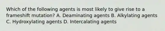 Which of the following agents is most likely to give rise to a frameshift mutation? A. Deaminating agents B. Alkylating agents C. Hydroxylating agents D. Intercalating agents