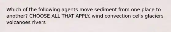 Which of the following agents move sediment from one place to another? CHOOSE ALL THAT APPLY. wind convection cells glaciers volcanoes rivers