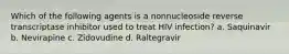 Which of the following agents is a nonnucleoside reverse transcriptase inhibitor used to treat HIV infection? a. Saquinavir b. Nevirapine c. Zidovudine d. Raltegravir