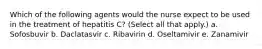 Which of the following agents would the nurse expect to be used in the treatment of hepatitis C? (Select all that apply.) a. Sofosbuvir b. Daclatasvir c. Ribavirin d. Oseltamivir e. Zanamivir