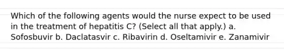 Which of the following agents would the nurse expect to be used in the treatment of hepatitis C? (Select all that apply.) a. Sofosbuvir b. Daclatasvir c. Ribavirin d. Oseltamivir e. Zanamivir