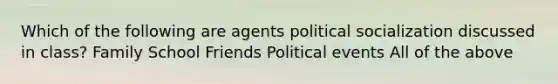 Which of the following are agents <a href='https://www.questionai.com/knowledge/kcddeKilOR-political-socialization' class='anchor-knowledge'>political socialization</a> discussed in class? Family School Friends Political events All of the above