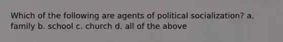 Which of the following are agents of political socialization? a. family b. school c. church d. all of the above