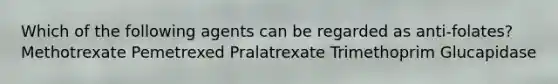 Which of the following agents can be regarded as anti-folates? Methotrexate Pemetrexed Pralatrexate Trimethoprim Glucapidase