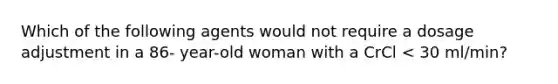 Which of the following agents would not require a dosage adjustment in a 86- year-old woman with a CrCl < 30 ml/min?