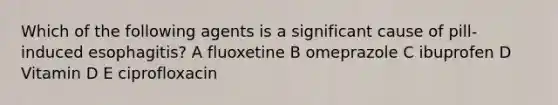 Which of the following agents is a significant cause of pill-induced esophagitis? A fluoxetine B omeprazole C ibuprofen D Vitamin D E ciprofloxacin