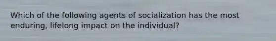 Which of the following agents of socialization has the most enduring, lifelong impact on the individual?