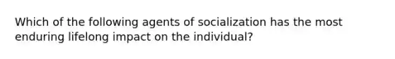 Which of the following agents of socialization has the most enduring lifelong impact on the individual?